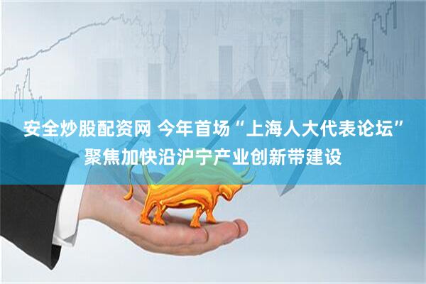 安全炒股配资网 今年首场“上海人大代表论坛”聚焦加快沿沪宁产业创新带建设