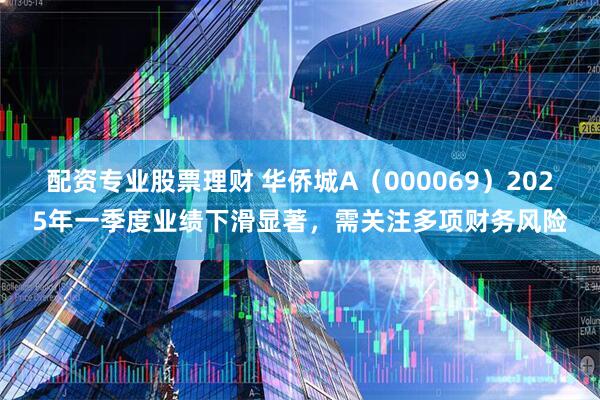 配资专业股票理财 华侨城A（000069）2025年一季度业绩下滑显著，需关注多项财务风险