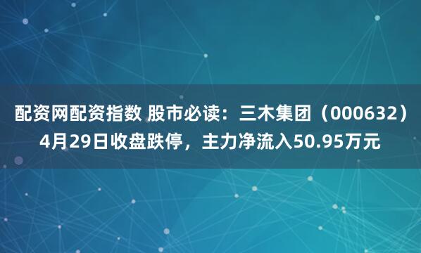 配资网配资指数 股市必读：三木集团（000632）4月29日收盘跌停，主力净流入50.95万元