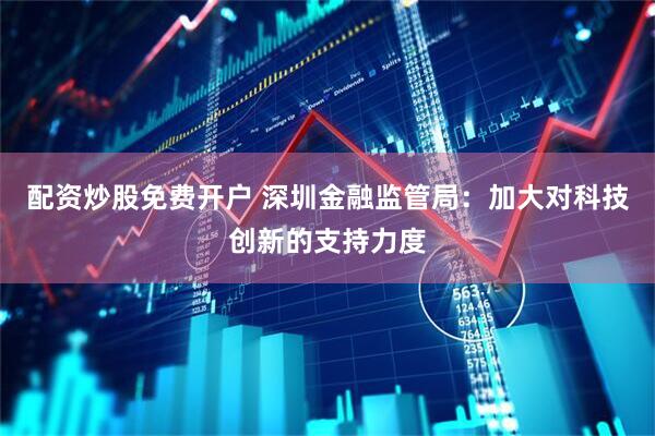 配资炒股免费开户 深圳金融监管局：加大对科技创新的支持力度