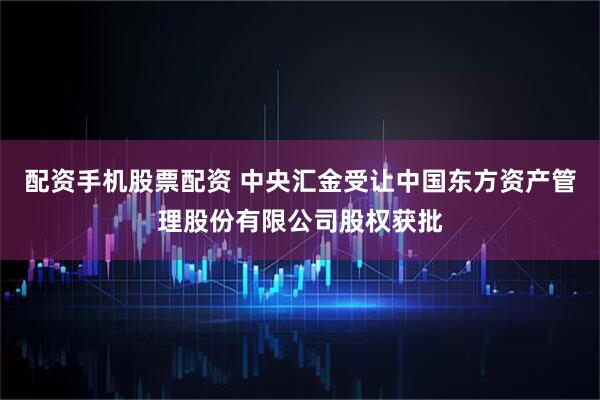 配资手机股票配资 中央汇金受让中国东方资产管理股份有限公司股权获批