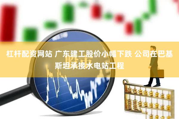杠杆配资网站 广东建工股价小幅下跌 公司在巴基斯坦承接水电站工程