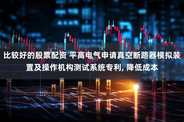 比较好的股票配资 平高电气申请真空断路器模拟装置及操作机构测试系统专利, 降低成本