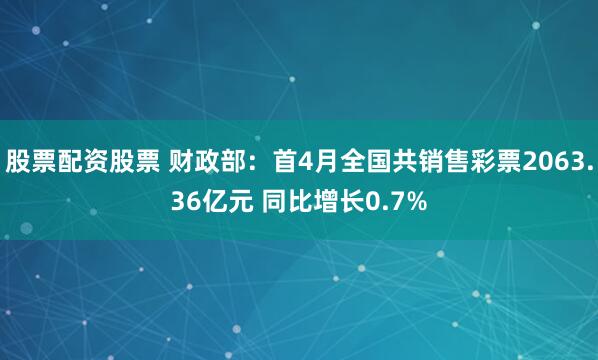 股票配资股票 财政部：首4月全国共销售彩票2063.36亿元 同比增长0.7%