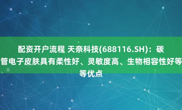 配资开户流程 天奈科技(688116.SH)：碳纳米管电子皮肤具有柔性好、灵敏度高、生物相容性好等优点
