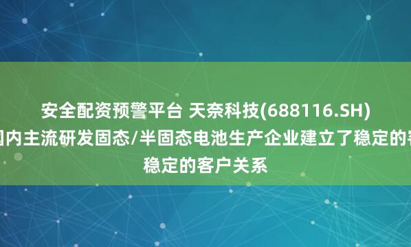 安全配资预警平台 天奈科技(688116.SH)：已和国内主流研发固态/半固态电池生产企业建立了稳定的客户关系