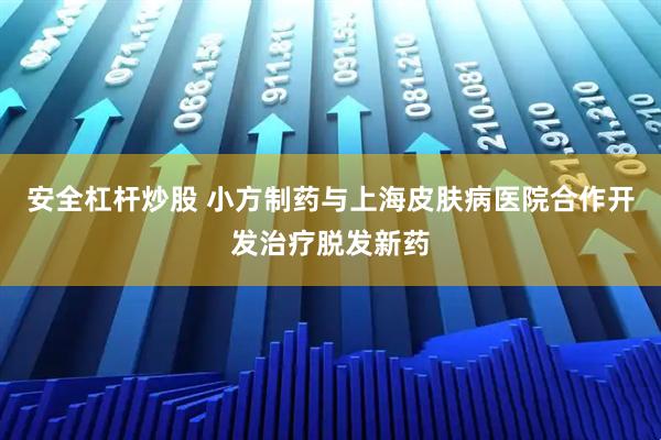 安全杠杆炒股 小方制药与上海皮肤病医院合作开发治疗脱发新药