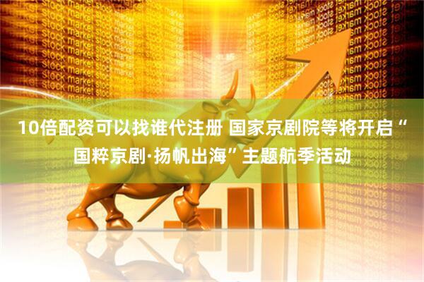 10倍配资可以找谁代注册 国家京剧院等将开启“国粹京剧·扬帆出海”主题航季活动