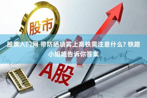 股票入门网 带防晒喷雾上高铁需注意什么? 铁路小姐姐告诉你答案