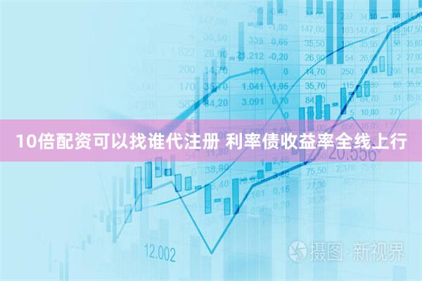 10倍配资可以找谁代注册 利率债收益率全线上行