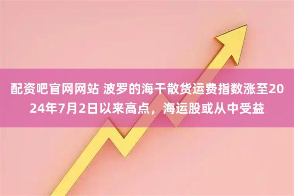 配资吧官网网站 波罗的海干散货运费指数涨至2024年7月2日以来高点，海运股或从中受益