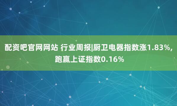 配资吧官网网站 行业周报|厨卫电器指数涨1.83%, 跑赢上证指数0.16%