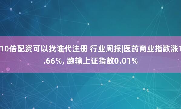 10倍配资可以找谁代注册 行业周报|医药商业指数涨1.66%, 跑输上证指数0.01%