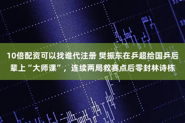 10倍配资可以找谁代注册 樊振东在乒超给国乒后辈上“大师课”，连续两局救赛点后零封林诗栋