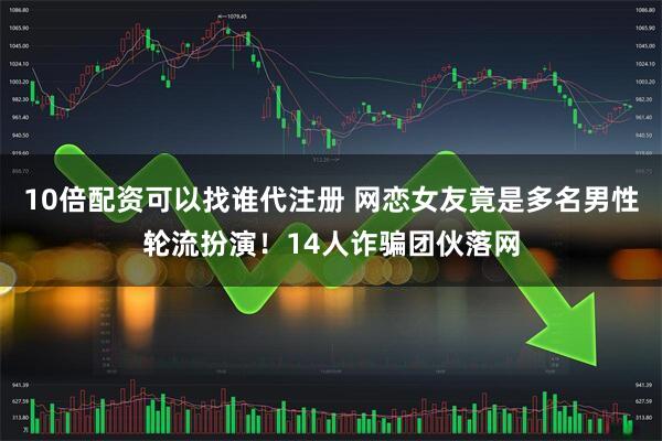 10倍配资可以找谁代注册 网恋女友竟是多名男性轮流扮演！14人诈骗团伙落网