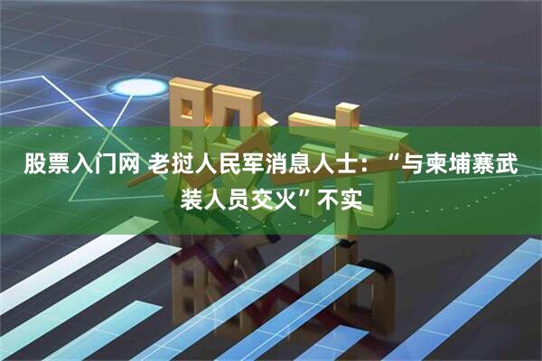 股票入门网 老挝人民军消息人士：“与柬埔寨武装人员交火”不实