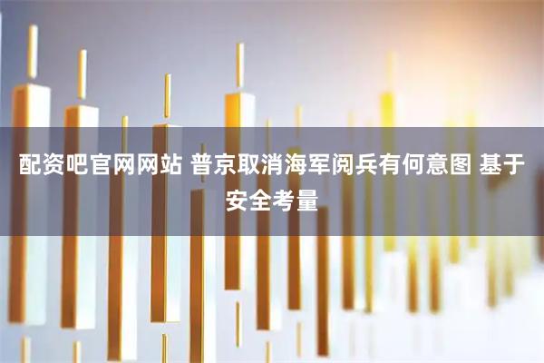 配资吧官网网站 普京取消海军阅兵有何意图 基于安全考量