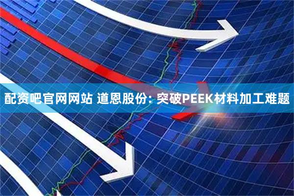 配资吧官网网站 道恩股份: 突破PEEK材料加工难题