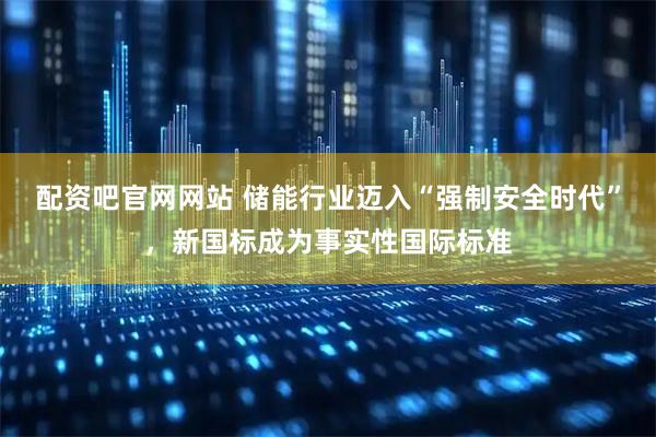 配资吧官网网站 储能行业迈入“强制安全时代”，新国标成为事实性国际标准