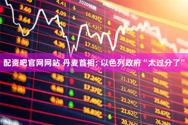配资吧官网网站 丹麦首相: 以色列政府“太过分了”