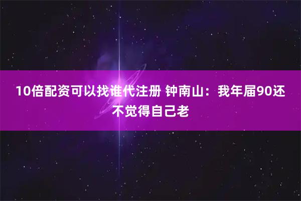 10倍配资可以找谁代注册 钟南山：我年届90还不觉得自己老