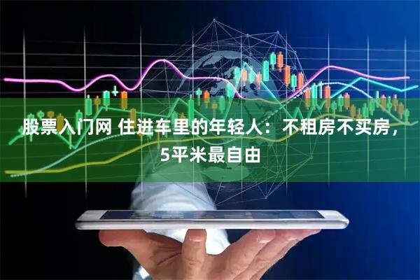 股票入门网 住进车里的年轻人：不租房不买房，5平米最自由