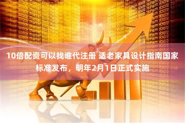 10倍配资可以找谁代注册 适老家具设计指南国家标准发布，明年2月1日正式实施