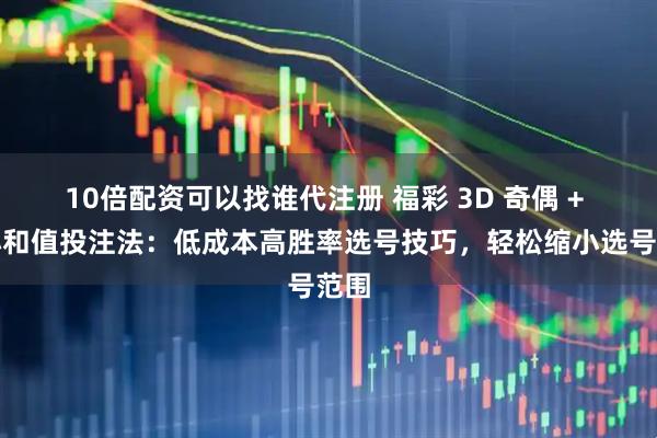10倍配资可以找谁代注册 福彩 3D 奇偶 + 大小和值投注法：低成本高胜率选号技巧，轻松缩小选号范围