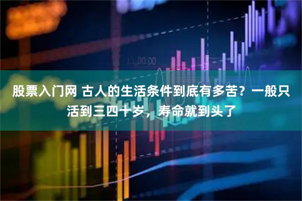 股票入门网 古人的生活条件到底有多苦？一般只活到三四十岁，寿命就到头了