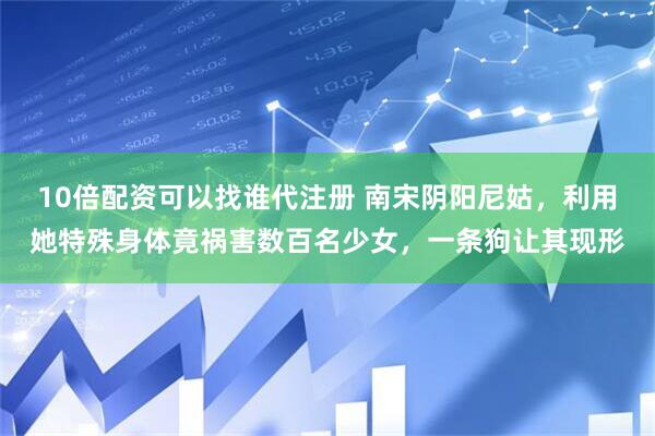 10倍配资可以找谁代注册 南宋阴阳尼姑，利用她特殊身体竟祸害数百名少女，一条狗让其现形
